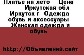 Платье на лето  › Цена ­ 1 300 - Иркутская обл., Иркутск г. Одежда, обувь и аксессуары » Женская одежда и обувь   